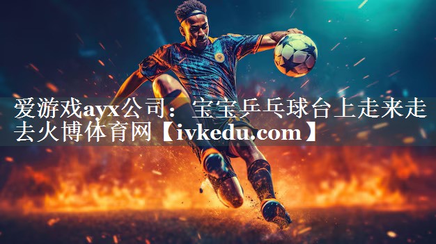 爱游戏ayx公司：宝宝乒乓球台上走来走去火博体育网