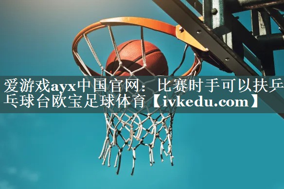 爱游戏ayx中国官网：比赛时手可以扶乒乓球台欧宝足球体育