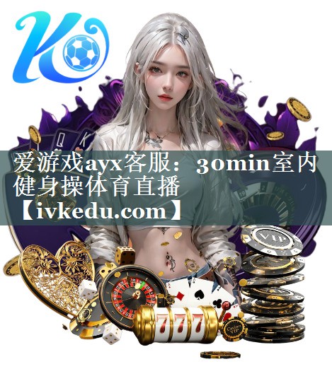 爱游戏ayx客服：30min室内健身操体育直播