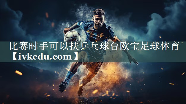 比赛时手可以扶乒乓球台欧宝足球体育