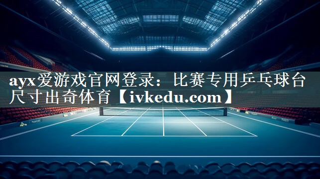 ayx爱游戏官网登录：比赛专用乒乓球台尺寸出奇体育