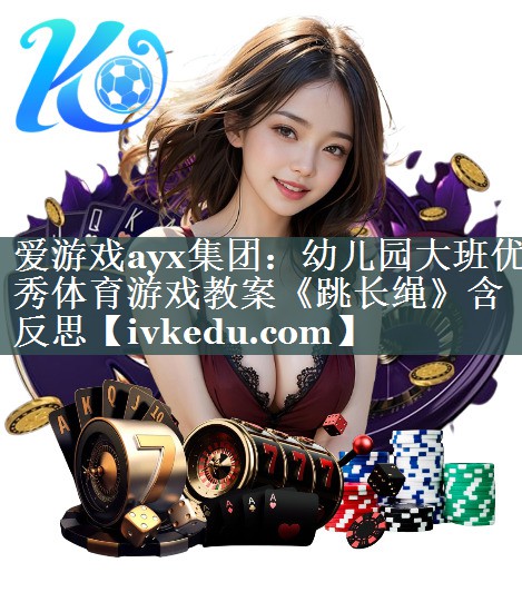 爱游戏ayx集团：幼儿园大班优秀体育游戏教案《跳长绳》含反思
