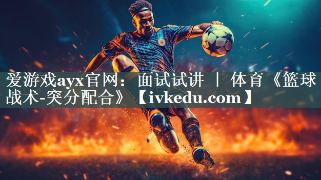 爱游戏ayx官网：面试试讲 ｜ 体育《篮球战术-突分配合》