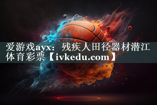 爱游戏ayx：残疾人田径器材潜江体育彩票