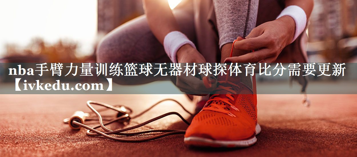 nba手臂力量训练篮球无器材球探体育比分需要更新