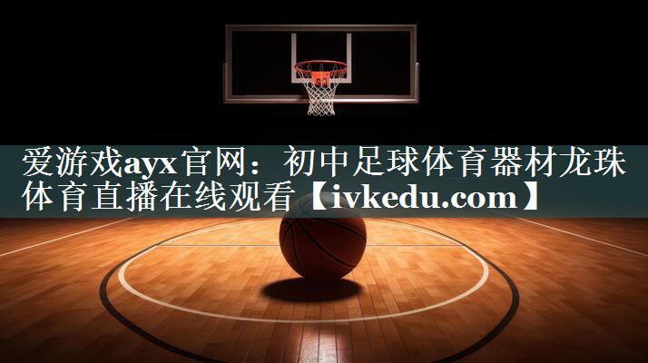 爱游戏ayx官网：初中足球体育器材龙珠体育直播在线观看