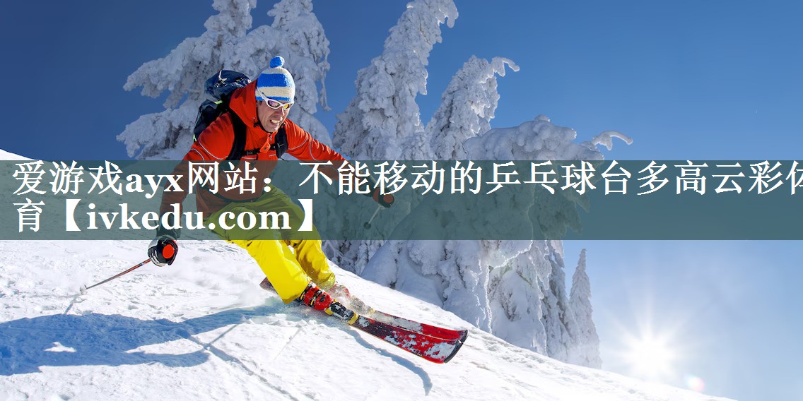 爱游戏ayx网站：不能移动的乒乓球台多高云彩体育