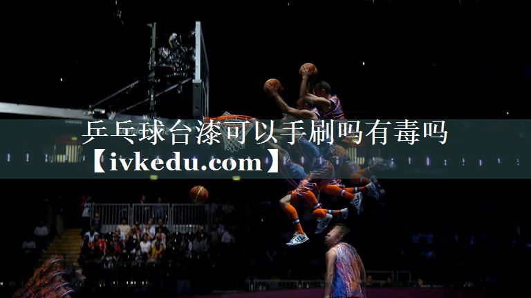 乒乓球台漆可以手刷吗有毒吗