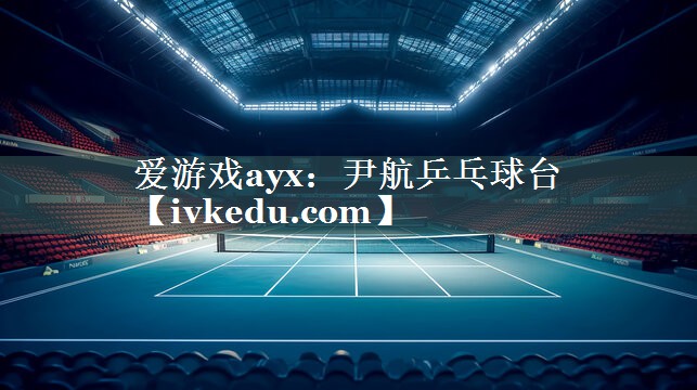 爱游戏ayx：尹航乒乓球台