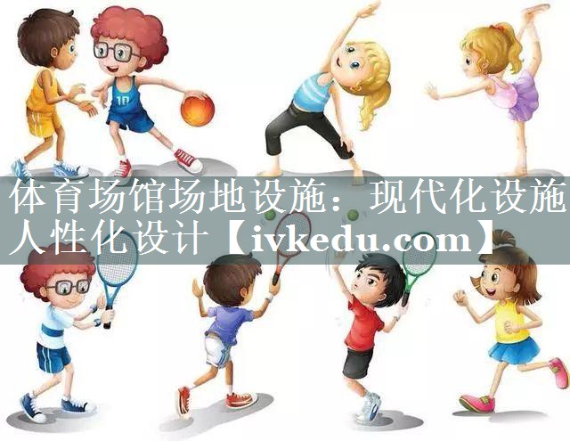 体育场馆场地设施：现代化设施 人性化设计