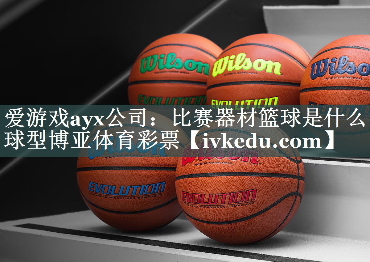 爱游戏ayx公司：比赛器材篮球是什么球型博亚体育彩票