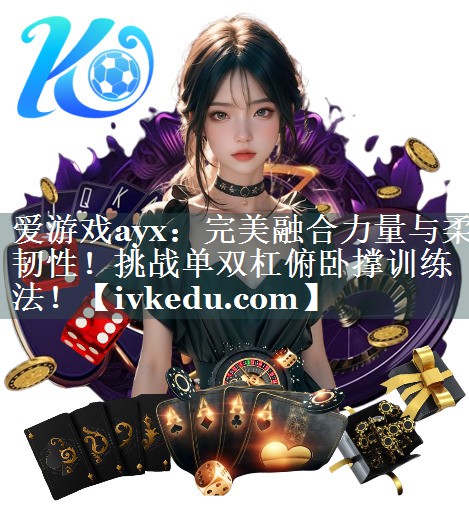 完美融合力量与柔韧性！挑战单双杠俯卧撑训练法！