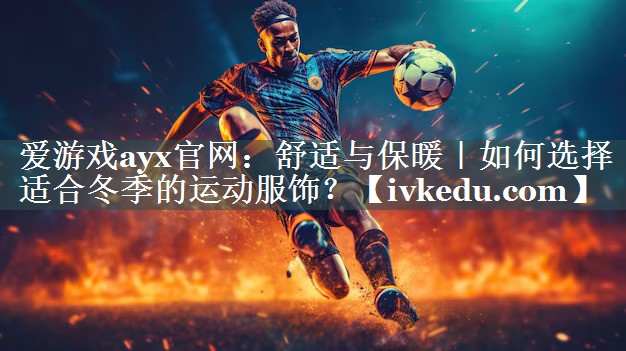 舒适与保暖|如何选择适合冬季的运动服饰? 舒适与保暖|如何选择适合冬季的运动服饰?