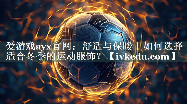 舒适与保暖|如何选择适合冬季的运动服饰? 舒适与保暖|如何选择适合冬季的运动服饰?