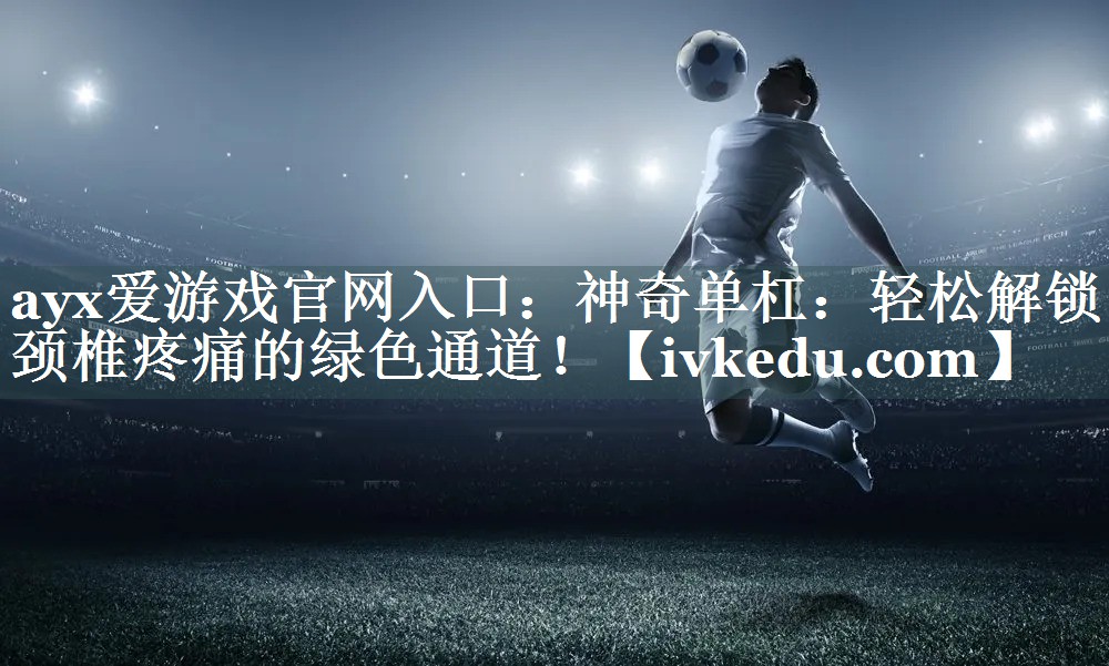 神奇单杠:轻松解锁颈椎疼痛的绿色通道! 神奇单杠:轻松解锁颈椎疼痛的绿色通道!