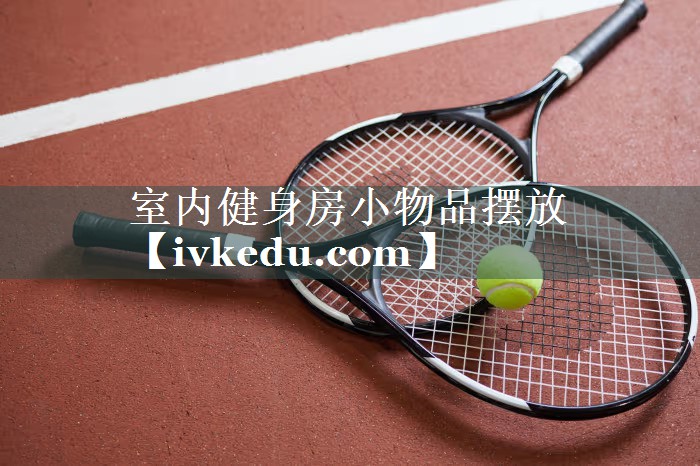 室内健身房小物品摆放 室内健身房小物品摆放