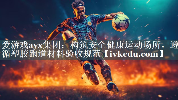 构筑安全健康运动场所,遵循塑胶跑道材料验收规范 构筑安全健康运动场所,遵循塑胶跑道材料验收规范