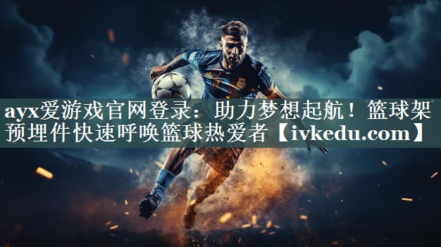 助力梦想起航!篮球架预埋件快速呼唤篮球热爱者 助力梦想起航!篮球架预埋件快速呼唤篮球热爱者