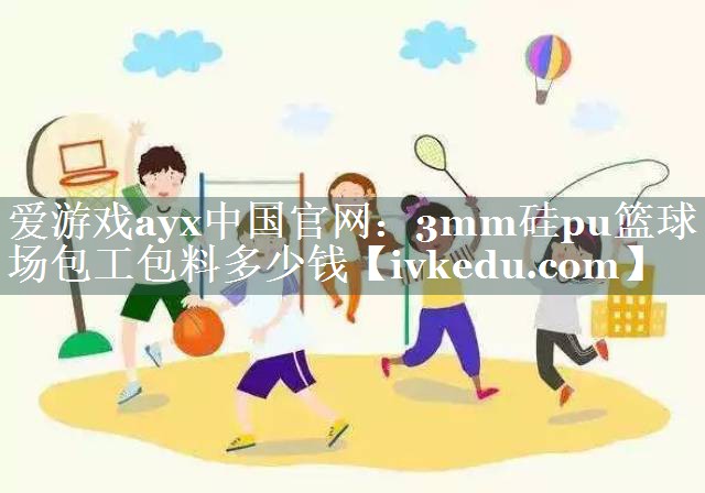 3mm硅pu篮球场包工包料多少钱 3mm硅pu篮球场包工包料多少钱