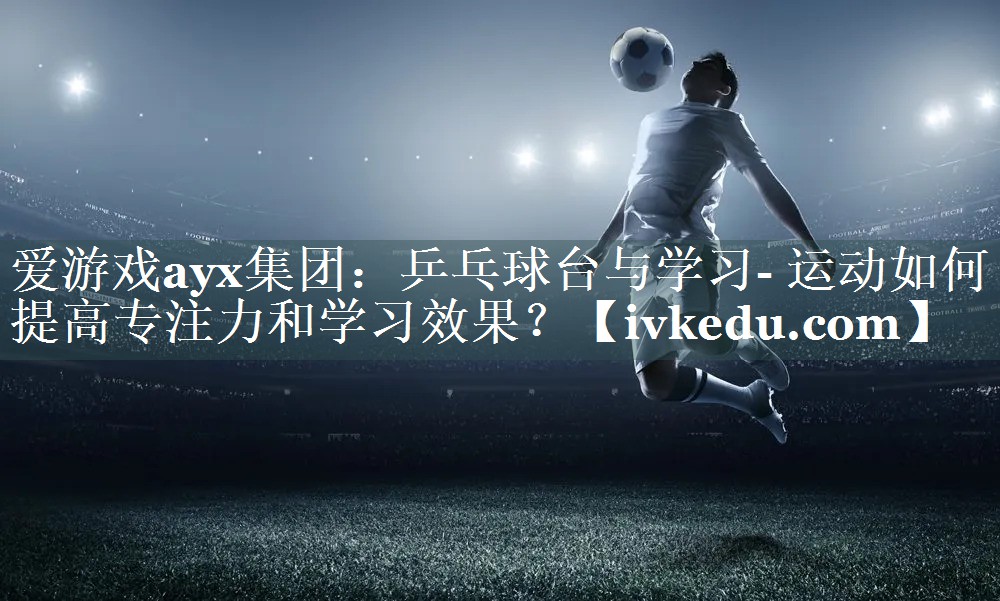 乒乓球台与学习- 运动如何提高专注力和学习效果? 乒乓球台与学习- 运动如何提高专注力和学习效果?