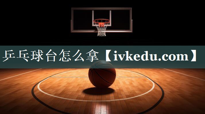 乒乓球台怎么拿 乒乓球台怎么拿