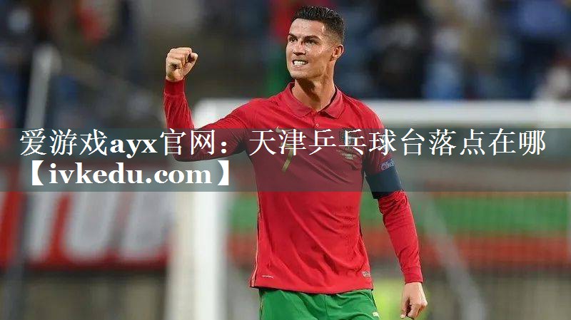 天津乒乓球台落点在哪 天津乒乓球台落点在哪
