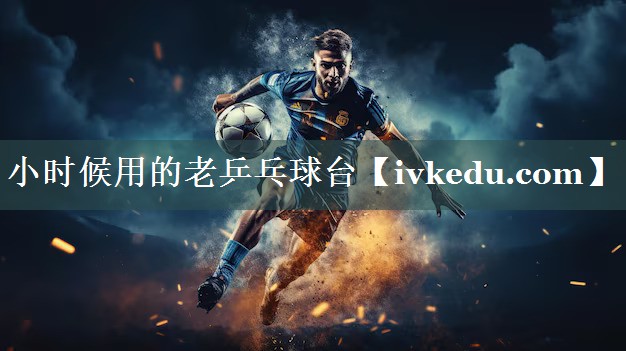 小时候用的老乒乓球台 小时候用的老乒乓球台