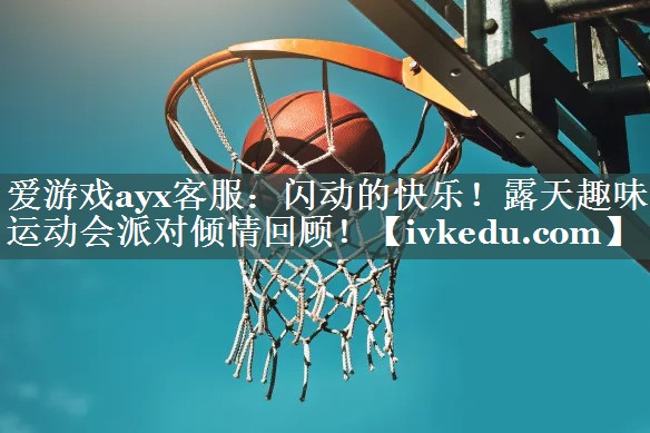 闪动的快乐!露天趣味运动会派对倾情回顾! 闪动的快乐!露天趣味运动会派对倾情回顾!