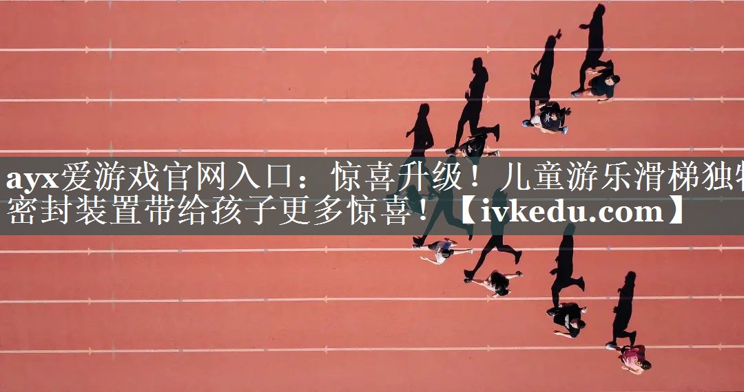 惊喜升级!儿童游乐滑梯独特密封装置带给孩子更多惊喜! 惊喜升级!儿童游乐滑梯独特密封装置带给孩子更多惊喜!