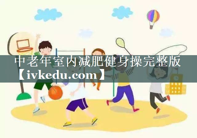 中老年室内减肥健身操完整版 中老年室内减肥健身操完整版