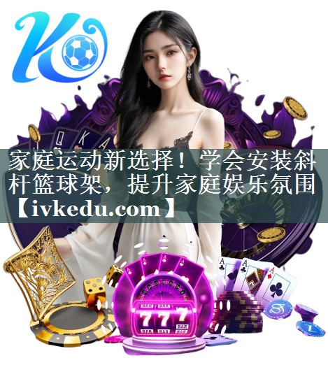 家庭运动新选择!学会安装斜杆篮球架,提升家庭娱乐氛围 家庭运动新选择!学会安装斜杆篮球架,提升家庭娱乐氛围