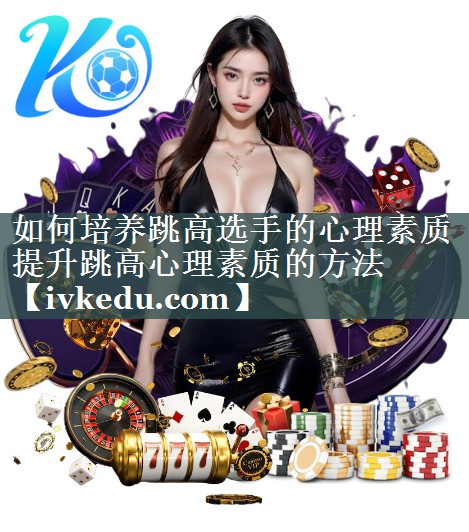 如何培养跳高选手的心理素质 提升跳高心理素质的方法 如何培养跳高选手的心理素质 提升跳高心理素质的方法