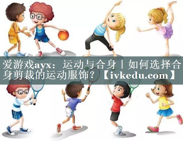 运动与合身|如何选择合身剪裁的运动服饰? 运动与合身|如何选择合身剪裁的运动服饰?