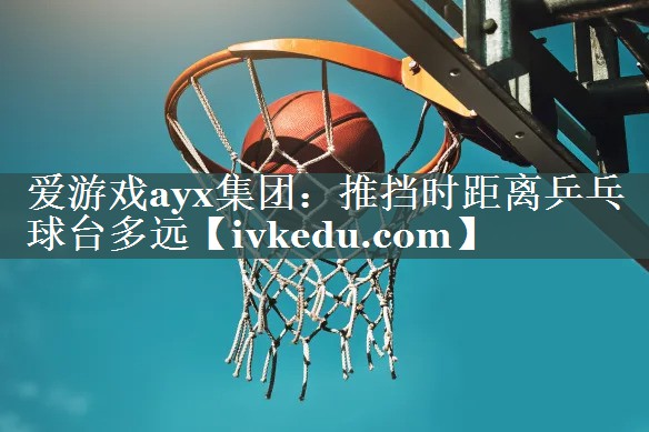 推挡时距离乒乓球台多远 推挡时距离乒乓球台多远