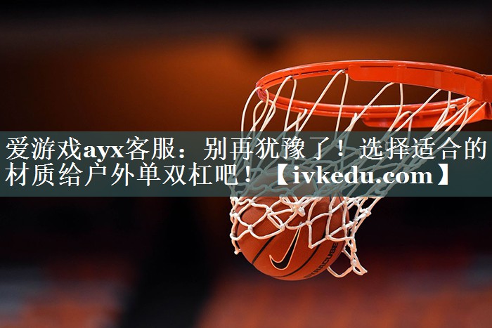 别再犹豫了！选择适合的材质给户外单双杠吧！