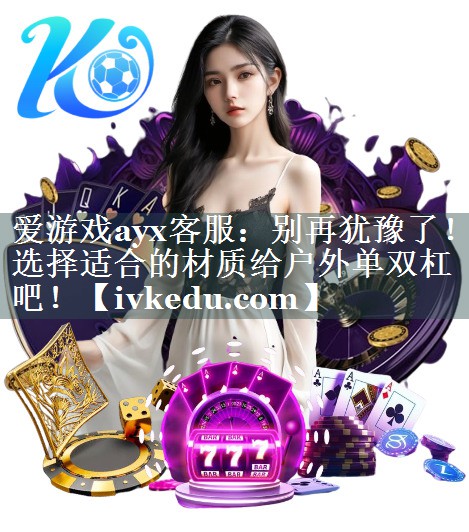 别再犹豫了！选择适合的材质给户外单双杠吧！
