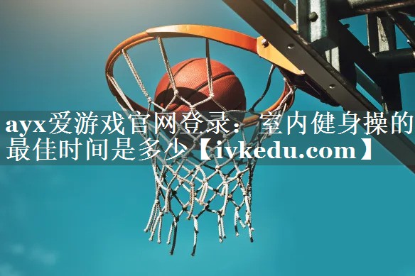 室内健身操的最佳时间是多少 室内健身操的最佳时间是多少