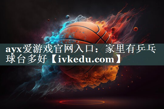 家里有乒乓球台多好 家里有乒乓球台多好