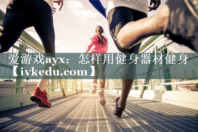 怎样用健身器材健身 怎样用健身器材健身