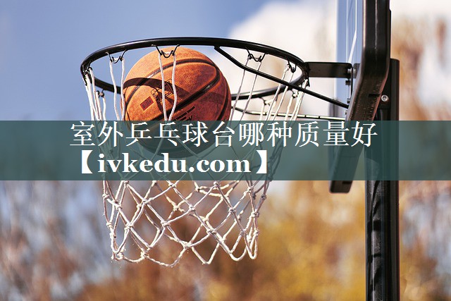 室外乒乓球台哪种质量好 室外乒乓球台哪种质量好
