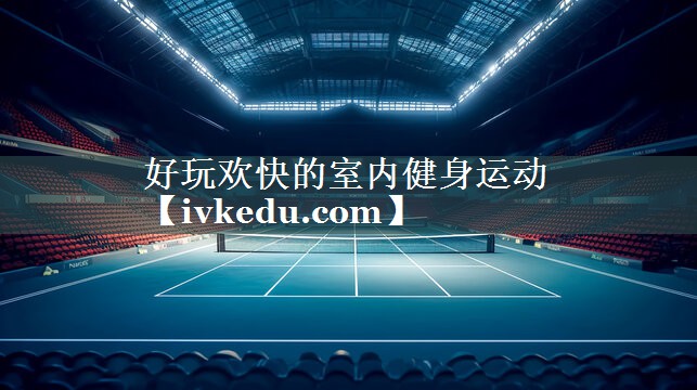 好玩欢快的室内健身运动 好玩欢快的室内健身运动