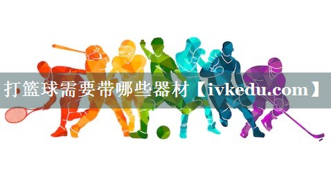 打篮球需要带哪些器材 打篮球需要带哪些器材