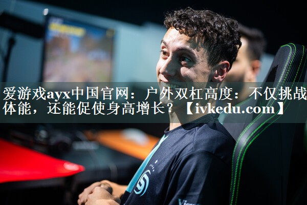户外双杠高度:不仅挑战体能,还能促使身高增长? 户外双杠高度:不仅挑战体能,还能促使身高增长?