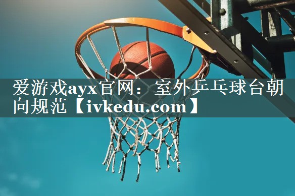 室外乒乓球台朝向规范 室外乒乓球台朝向规范