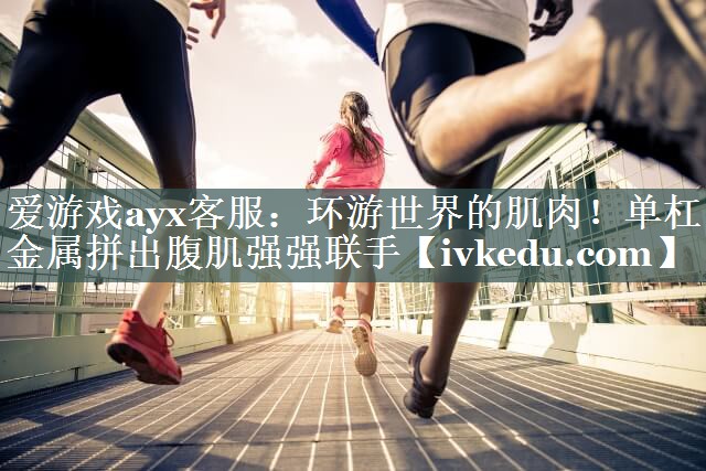 环游世界的肌肉!单杠金属拼出腹肌强强联手 环游世界的肌肉!单杠金属拼出腹肌强强联手