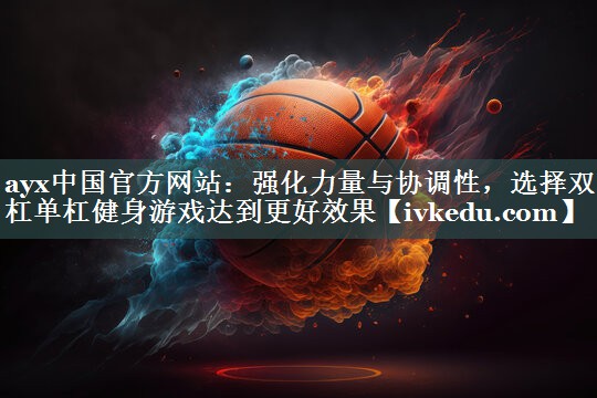 强化力量与协调性,选择双杠单杠健身游戏达到更好效果 强化力量与协调性,选择双杠单杠健身游戏达到更好效果