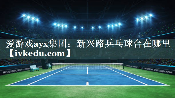 新兴路乒乓球台在哪里 新兴路乒乓球台在哪里