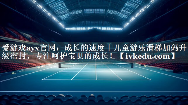 成长的速度｜儿童游乐滑梯加码升级密封，专注呵护宝贝的成长！